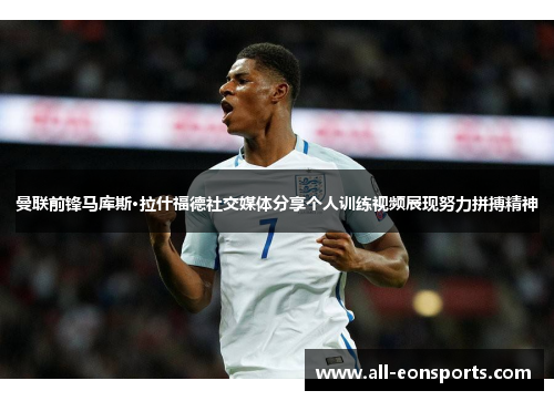 曼联前锋马库斯·拉什福德社交媒体分享个人训练视频展现努力拼搏精神 曼联前锋马库斯·拉什福德社交媒体分享个人训练视频展现努力拼搏精神