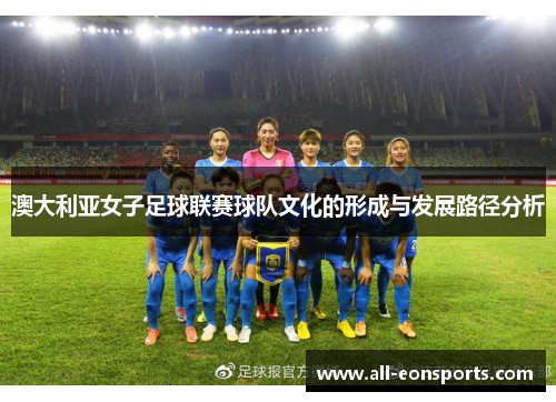 澳大利亚女子足球联赛球队文化的形成与发展路径分析 澳大利亚女子足球联赛球队文化的形成与发展路径分析