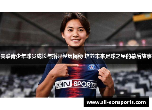 曼联青少年球员成长与指导经历揭秘 培养未来足球之星的幕后故事 曼联青少年球员成长与指导经历揭秘 培养未来足球之星的幕后故事