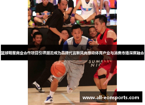 篮球明星商业合作项目引领潮流成为品牌代言新风尚推动体育产业与消费市场深度融合 篮球明星商业合作项目引领潮流成为品牌代言新风尚推动体育产业与消费市场深度融合