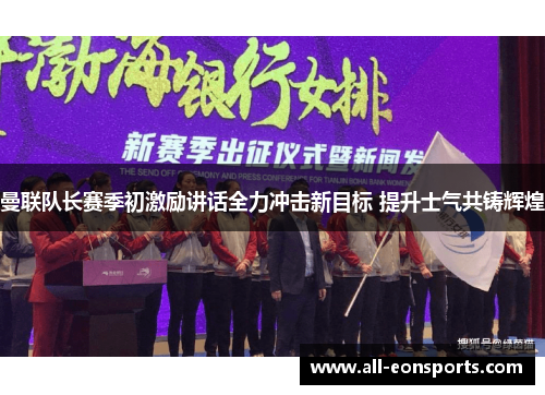 曼联队长赛季初激励讲话全力冲击新目标 提升士气共铸辉煌 曼联队长赛季初激励讲话全力冲击新目标 提升士气共铸辉煌