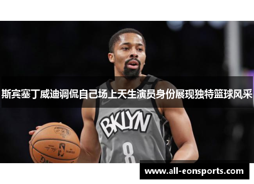 斯宾塞丁威迪调侃自己场上天生演员身份展现独特篮球风采 斯宾塞丁威迪调侃自己场上天生演员身份展现独特篮球风采