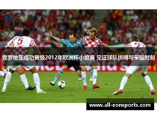 克罗地亚成功晋级2012年欧洲杯小组赛 见证球队拼搏与荣耀时刻 克罗地亚成功晋级2012年欧洲杯小组赛 见证球队拼搏与荣耀时刻