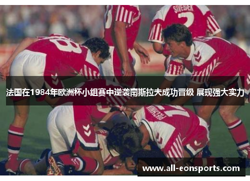 法国在1984年欧洲杯小组赛中逆袭南斯拉夫成功晋级 展现强大实力 法国在1984年欧洲杯小组赛中逆袭南斯拉夫成功晋级 展现强大实力