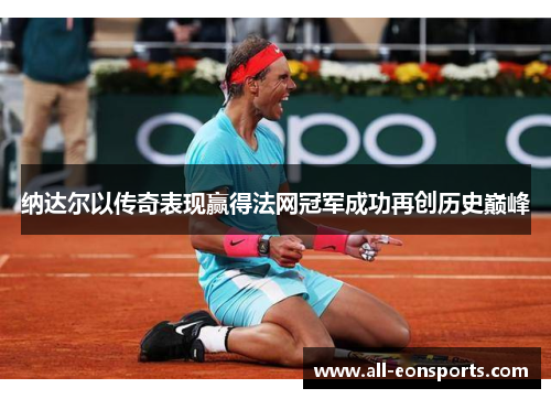 纳达尔以传奇表现赢得法网冠军成功再创历史巅峰 纳达尔以传奇表现赢得法网冠军成功再创历史巅峰
