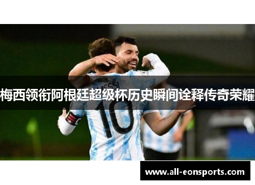 梅西领衔阿根廷超级杯历史瞬间诠释传奇荣耀 梅西领衔阿根廷超级杯历史瞬间诠释传奇荣耀