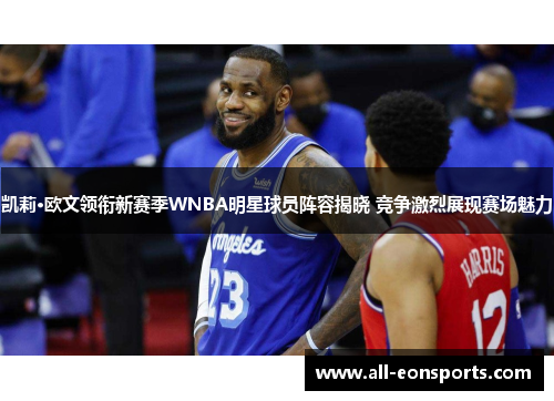 凯莉·欧文领衔新赛季WNBA明星球员阵容揭晓 竞争激烈展现赛场魅力 凯莉·欧文领衔新赛季WNBA明星球员阵容揭晓 竞争激烈展现赛场魅力