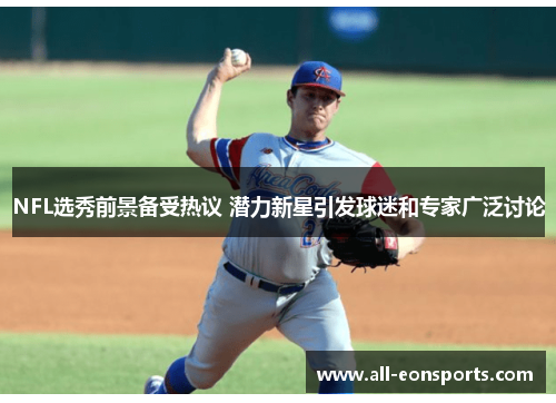 NFL选秀前景备受热议 潜力新星引发球迷和专家广泛讨论 NFL选秀前景备受热议 潜力新星引发球迷和专家广泛讨论