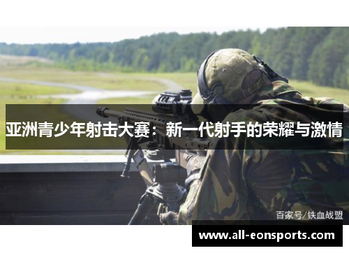 亚洲青少年射击大赛:新一代射手的荣耀与激情 亚洲青少年射击大赛:新一代射手的荣耀与激情