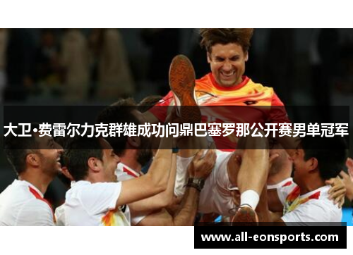 大卫·费雷尔力克群雄成功问鼎巴塞罗那公开赛男单冠军 大卫·费雷尔力克群雄成功问鼎巴塞罗那公开赛男单冠军