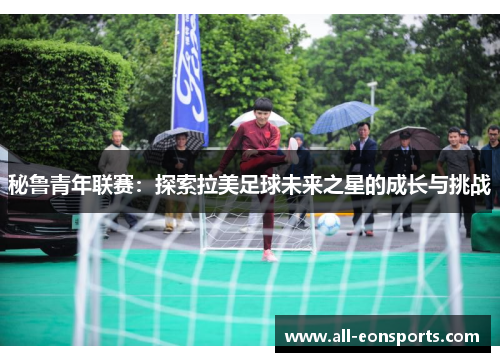 秘鲁青年联赛:探索拉美足球未来之星的成长与挑战 秘鲁青年联赛:探索拉美足球未来之星的成长与挑战