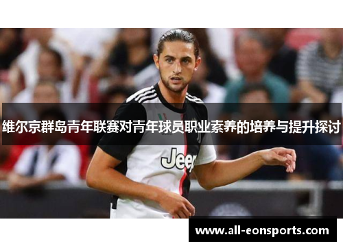 维尔京群岛青年联赛对青年球员职业素养的培养与提升探讨 维尔京群岛青年联赛对青年球员职业素养的培养与提升探讨