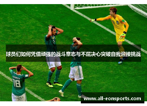 球员们如何凭借顽强的战斗意志与不屈决心突破自我迎接挑战 球员们如何凭借顽强的战斗意志与不屈决心突破自我迎接挑战