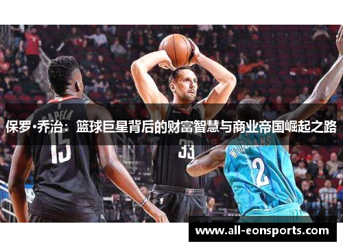 保罗·乔治:篮球巨星背后的财富智慧与商业帝国崛起之路 保罗·乔治:篮球巨星背后的财富智慧与商业帝国崛起之路