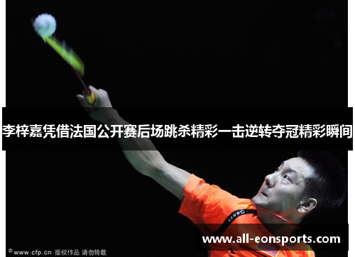 李梓嘉凭借法国公开赛后场跳杀精彩一击逆转夺冠精彩瞬间 李梓嘉凭借法国公开赛后场跳杀精彩一击逆转夺冠精彩瞬间