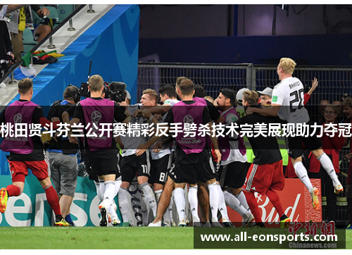 桃田贤斗芬兰公开赛精彩反手劈杀技术完美展现助力夺冠 桃田贤斗芬兰公开赛精彩反手劈杀技术完美展现助力夺冠