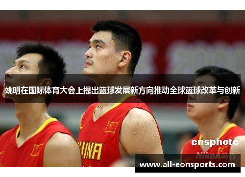 姚明在国际体育大会上提出篮球发展新方向推动全球篮球改革与创新 姚明在国际体育大会上提出篮球发展新方向推动全球篮球改革与创新