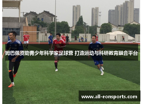 姆巴佩资助青少年科学家足球营 打造运动与科研教育融合平台 姆巴佩资助青少年科学家足球营 打造运动与科研教育融合平台