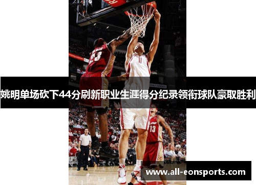 姚明单场砍下44分刷新职业生涯得分纪录领衔球队豪取胜利 姚明单场砍下44分刷新职业生涯得分纪录领衔球队豪取胜利