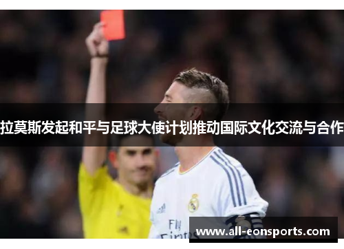 拉莫斯发起和平与足球大使计划推动国际文化交流与合作 拉莫斯发起和平与足球大使计划推动国际文化交流与合作