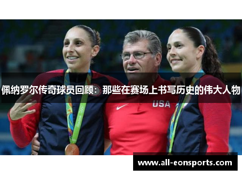 佩纳罗尔传奇球员回顾:那些在赛场上书写历史的伟大人物 佩纳罗尔传奇球员回顾:那些在赛场上书写历史的伟大人物