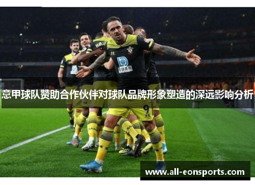 意甲球队赞助合作伙伴对球队品牌形象塑造的深远影响分析 意甲球队赞助合作伙伴对球队品牌形象塑造的深远影响分析