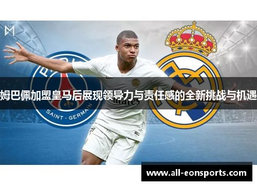姆巴佩加盟皇马后展现领导力与责任感的全新挑战与机遇 姆巴佩加盟皇马后展现领导力与责任感的全新挑战与机遇