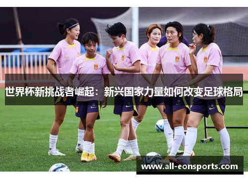 世界杯新挑战者崛起:新兴国家力量如何改变足球格局 世界杯新挑战者崛起:新兴国家力量如何改变足球格局