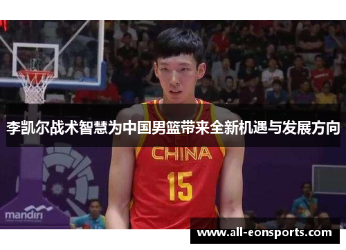 李凯尔战术智慧为中国男篮带来全新机遇与发展方向 李凯尔战术智慧为中国男篮带来全新机遇与发展方向
