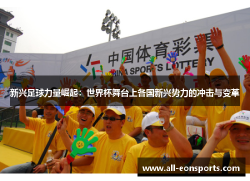 新兴足球力量崛起:世界杯舞台上各国新兴势力的冲击与变革 新兴足球力量崛起:世界杯舞台上各国新兴势力的冲击与变革