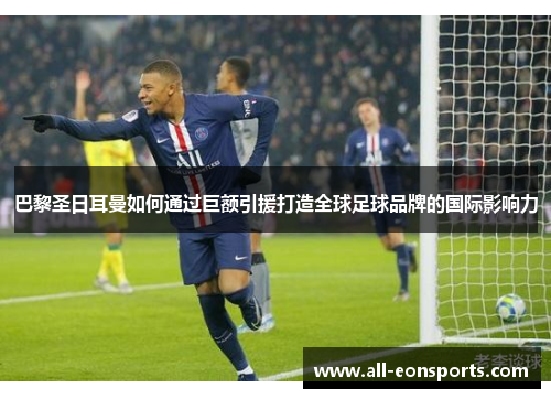 巴黎圣日耳曼如何通过巨额引援打造全球足球品牌的国际影响力 巴黎圣日耳曼如何通过巨额引援打造全球足球品牌的国际影响力