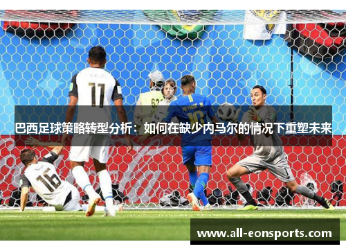 巴西足球策略转型分析:如何在缺少内马尔的情况下重塑未来 巴西足球策略转型分析:如何在缺少内马尔的情况下重塑未来