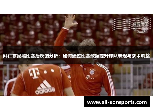 拜仁慕尼黑比赛后反馈分析:如何通过比赛数据提升球队表现与战术调整 拜仁慕尼黑比赛后反馈分析:如何通过比赛数据提升球队表现与战术调整