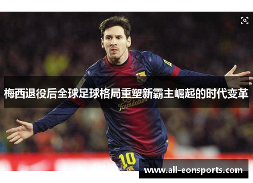 梅西退役后全球足球格局重塑新霸主崛起的时代变革 梅西退役后全球足球格局重塑新霸主崛起的时代变革