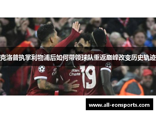 克洛普执掌利物浦后如何带领球队重返巅峰改变历史轨迹 克洛普执掌利物浦后如何带领球队重返巅峰改变历史轨迹