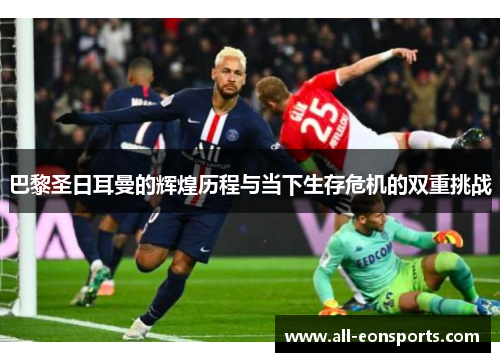 巴黎圣日耳曼的辉煌历程与当下生存危机的双重挑战 巴黎圣日耳曼的辉煌历程与当下生存危机的双重挑战