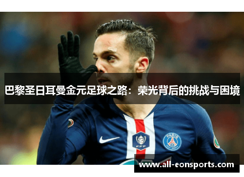 巴黎圣日耳曼金元足球之路:荣光背后的挑战与困境 巴黎圣日耳曼金元足球之路:荣光背后的挑战与困境