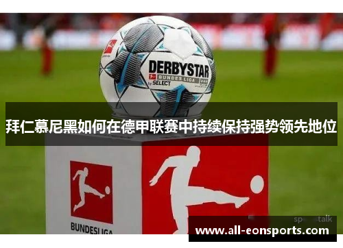 拜仁慕尼黑如何在德甲联赛中持续保持强势领先地位 拜仁慕尼黑如何在德甲联赛中持续保持强势领先地位