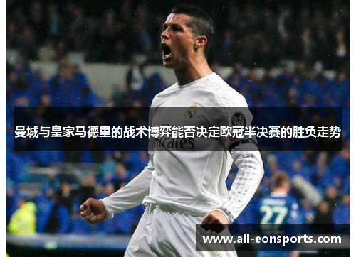 曼城与皇家马德里的战术博弈能否决定欧冠半决赛的胜负走势 曼城与皇家马德里的战术博弈能否决定欧冠半决赛的胜负走势