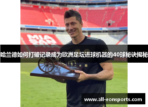 哈兰德如何打破记录成为欧洲足坛进球机器的40球秘诀揭秘 哈兰德如何打破记录成为欧洲足坛进球机器的40球秘诀揭秘