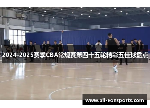 2024-2025赛季CBA常规赛第四十五轮精彩五佳球盘点 2024-2025赛季CBA常规赛第四十五轮精彩五佳球盘点