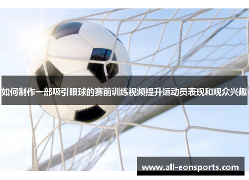 如何制作一部吸引眼球的赛前训练视频提升运动员表现和观众兴趣 如何制作一部吸引眼球的赛前训练视频提升运动员表现和观众兴趣