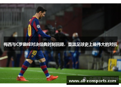 梅西与C罗巅峰对决经典时刻回顾,重温足球史上最伟大的对抗 梅西与C罗巅峰对决经典时刻回顾,重温足球史上最伟大的对抗