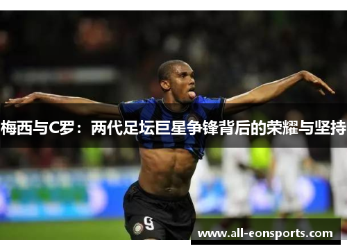 梅西与C罗:两代足坛巨星争锋背后的荣耀与坚持 梅西与C罗:两代足坛巨星争锋背后的荣耀与坚持