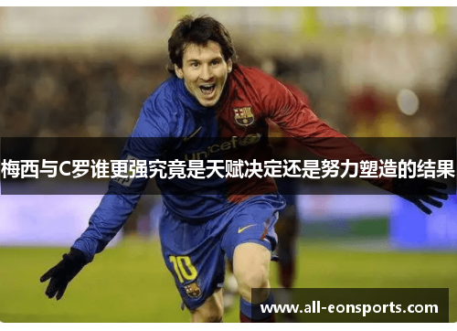 梅西与C罗谁更强究竟是天赋决定还是努力塑造的结果 梅西与C罗谁更强究竟是天赋决定还是努力塑造的结果
