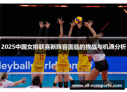 2025中国女排联赛新阵容面临的挑战与机遇分析 2025中国女排联赛新阵容面临的挑战与机遇分析