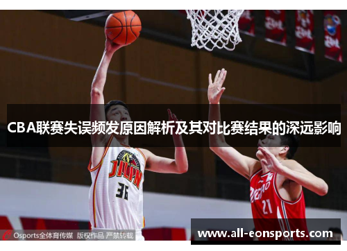 CBA联赛失误频发原因解析及其对比赛结果的深远影响 CBA联赛失误频发原因解析及其对比赛结果的深远影响