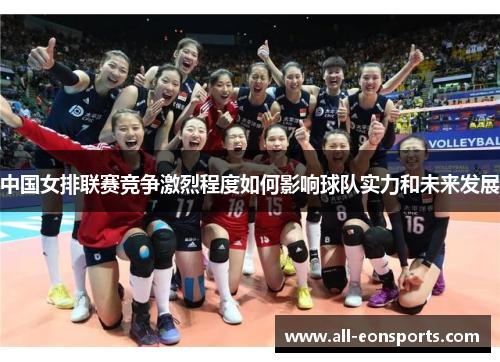 中国女排联赛竞争激烈程度如何影响球队实力和未来发展 中国女排联赛竞争激烈程度如何影响球队实力和未来发展