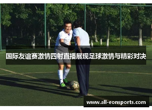 国际友谊赛激情四射直播展现足球激情与精彩对决 国际友谊赛激情四射直播展现足球激情与精彩对决