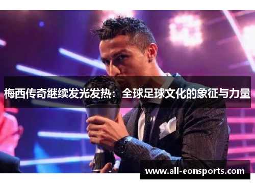 梅西传奇继续发光发热:全球足球文化的象征与力量 梅西传奇继续发光发热:全球足球文化的象征与力量